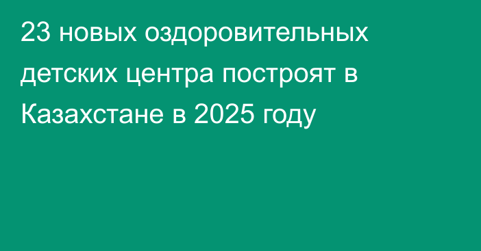 23 новых оздоровительных детских центра построят в Казахстане в 2025 году