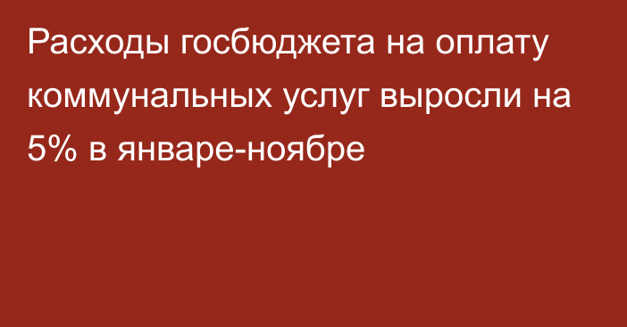 Расходы госбюджета на оплату коммунальных услуг выросли на 5% в январе-ноябре