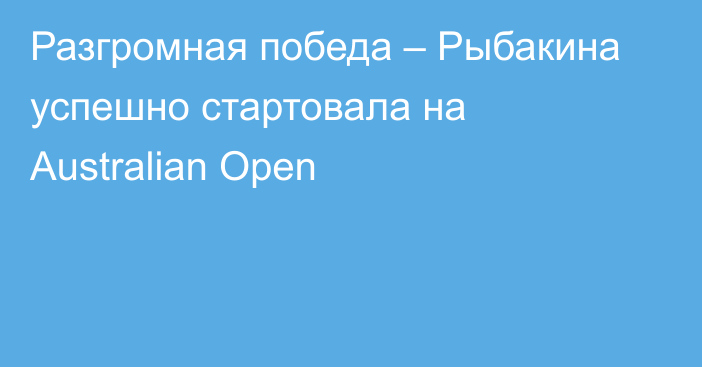 Разгромная победа – Рыбакина  успешно стартовала на Australian Open