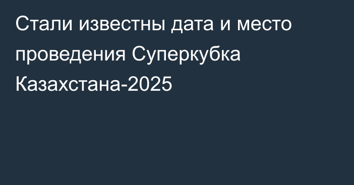 Стали известны дата и место проведения Суперкубка Казахстана-2025