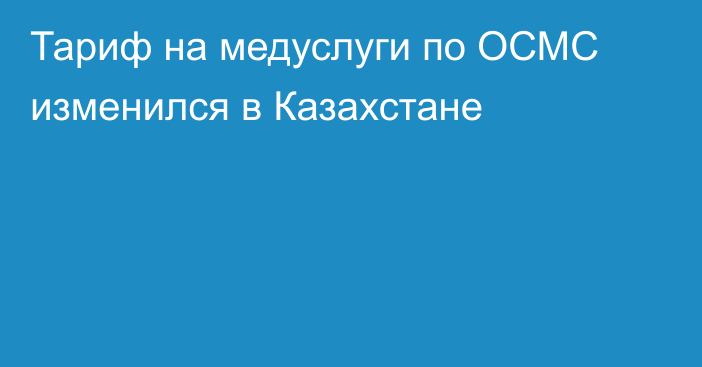 Тариф на медуслуги по ОСМС изменился в Казахстане