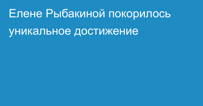 Елене Рыбакиной покорилось уникальное достижение