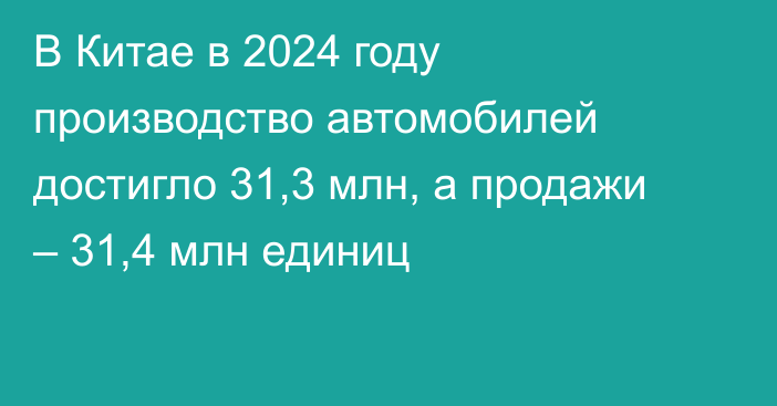 В Китае в 2024 году производство автомобилей достигло 31,3 млн, а продажи – 31,4 млн единиц