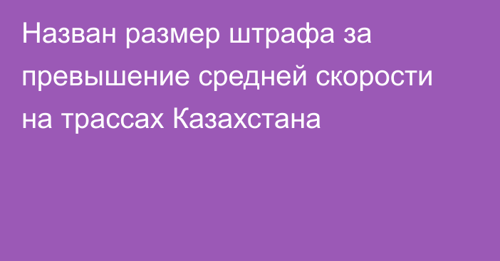 Назван размер штрафа за превышение средней скорости на трассах Казахстана