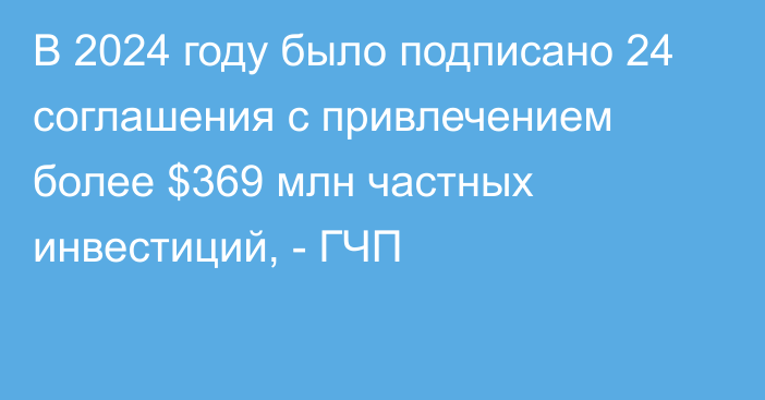 В 2024 году было подписано 24 соглашения с привлечением более $369 млн частных инвестиций, - ГЧП