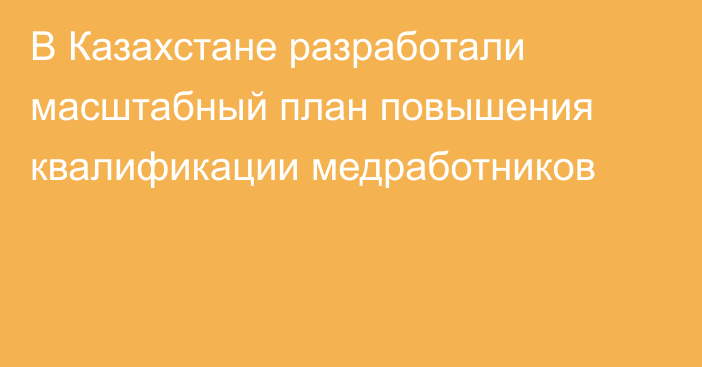 В Казахстане разработали масштабный план повышения квалификации медработников