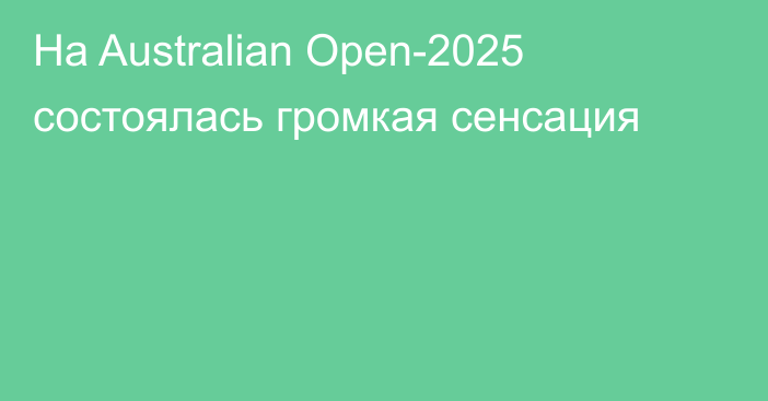 На Australian Open-2025 состоялась громкая сенсация