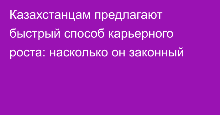 Казахстанцам предлагают быстрый способ карьерного роста: насколько он законный