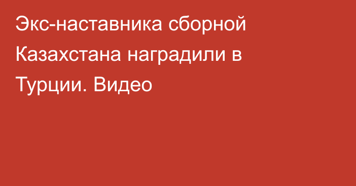 Экс-наставника сборной Казахстана наградили в Турции. Видео