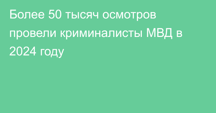 Более 50 тысяч осмотров провели криминалисты МВД в 2024 году