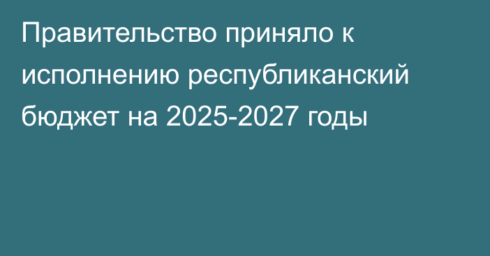 Правительство приняло к исполнению республиканский бюджет на 2025-2027 годы