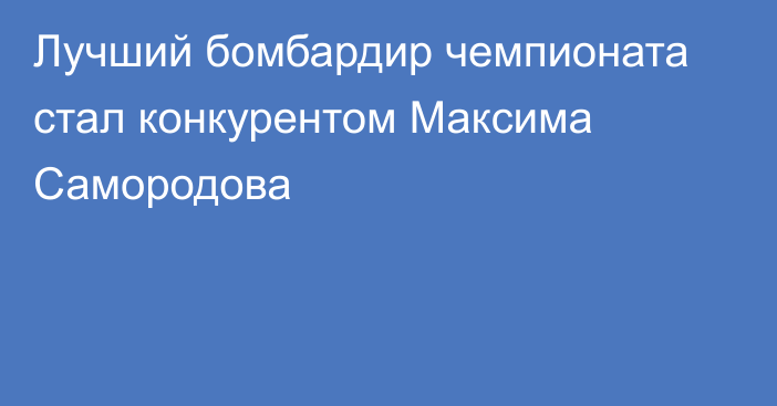 Лучший бомбардир чемпионата стал конкурентом Максима Самородова