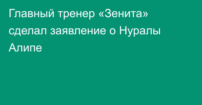 Главный тренер «Зенита» сделал заявление о Нуралы Алипе