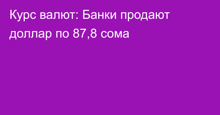 Курс валют: Банки продают доллар по 87,8 сома