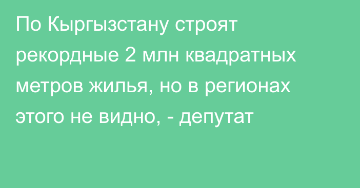 По Кыргызстану строят рекордные 2 млн квадратных метров жилья, но в регионах этого не видно, - депутат