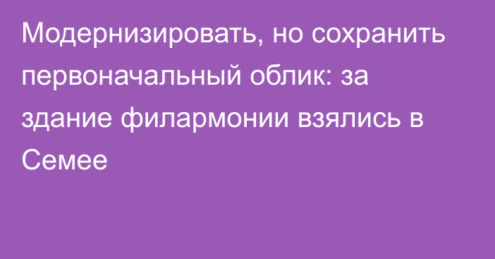 Модернизировать, но сохранить первоначальный облик: за здание филармонии взялись в Семее