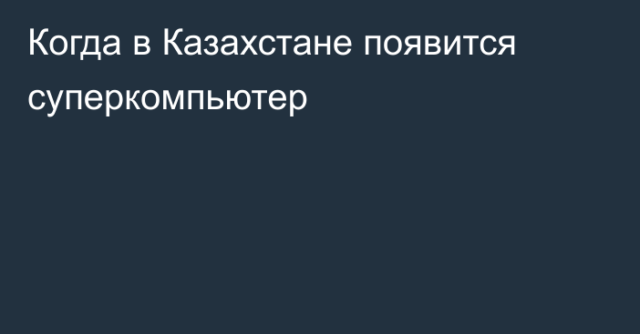 Когда в Казахстане появится суперкомпьютер