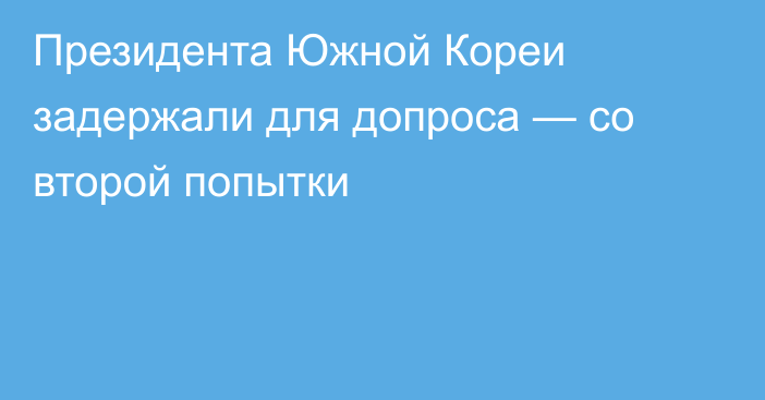 Президента Южной Кореи задержали для допроса — со второй попытки