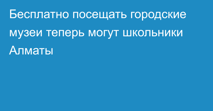 Бесплатно посещать городские музеи теперь могут школьники Алматы