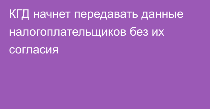 КГД начнет передавать данные налогоплательщиков без их согласия