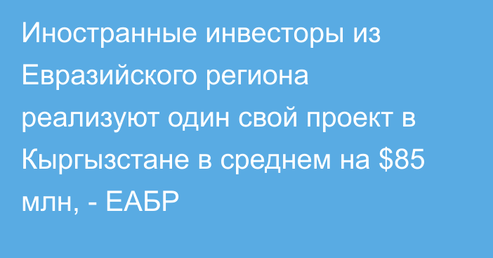 Иностранные инвесторы из Евразийского региона реализуют один свой проект в Кыргызстане в среднем на $85 млн, - ЕАБР