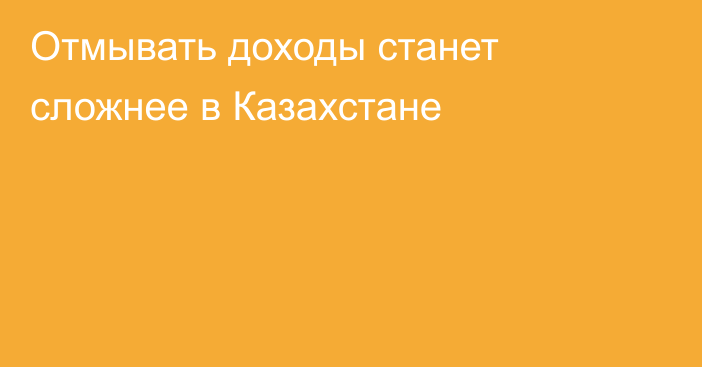 Отмывать доходы станет сложнее в Казахстане