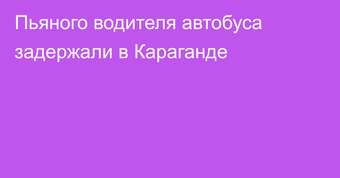 Пьяного водителя автобуса задержали в Караганде