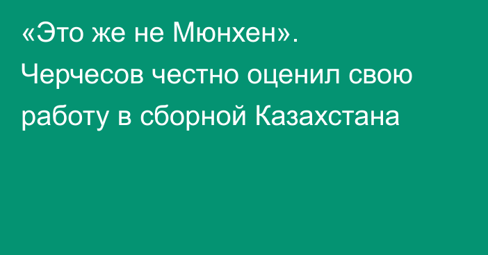 «Это же не Мюнхен». Черчесов честно оценил свою работу в сборной Казахстана