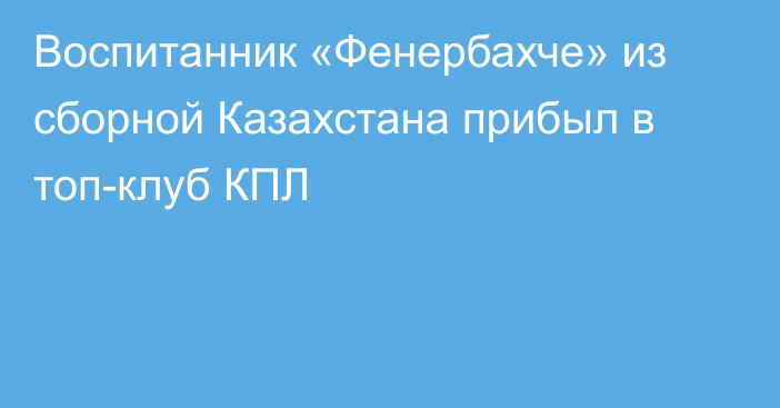 Воспитанник «Фенербахче» из сборной Казахстана прибыл в топ-клуб КПЛ