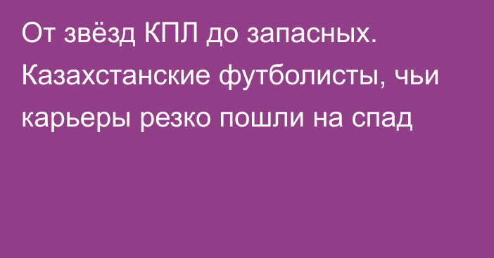 От звёзд КПЛ до запасных. Казахстанские футболисты, чьи карьеры резко пошли на спад