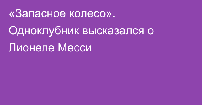 «Запасное колесо». Одноклубник высказался о Лионеле Месси