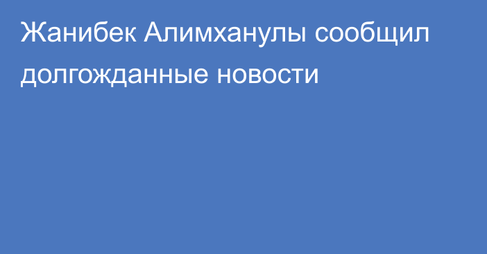 Жанибек Алимханулы сообщил долгожданные новости