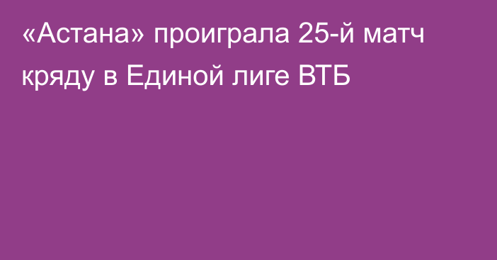 «Астана» проиграла 25-й матч кряду в Единой лиге ВТБ