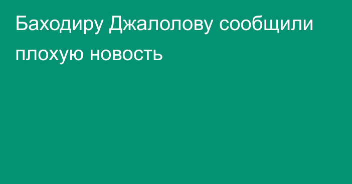 Баходиру Джалолову сообщили плохую новость