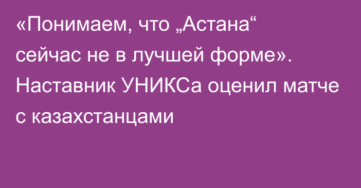 «Понимаем, что „Астана“ сейчас не в лучшей форме». Наставник УНИКСа оценил матче с казахстанцами