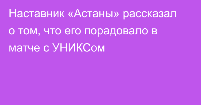 Наставник «Астаны» рассказал о том, что его порадовало в матче с УНИКСом