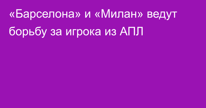 «Барселона» и «Милан» ведут борьбу за игрока из АПЛ