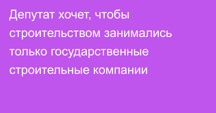 Депутат хочет, чтобы строительством занимались только государственные строительные компании