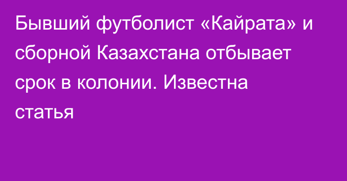 Бывший футболист «Кайрата» и сборной Казахстана отбывает срок в колонии. Известна статья