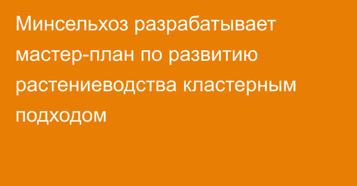 Минсельхоз разрабатывает мастер-план по развитию растениеводства кластерным подходом