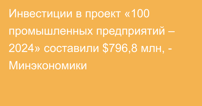 Инвестиции в проект «100 промышленных предприятий – 2024» составили $796,8 млн, - Минэкономики