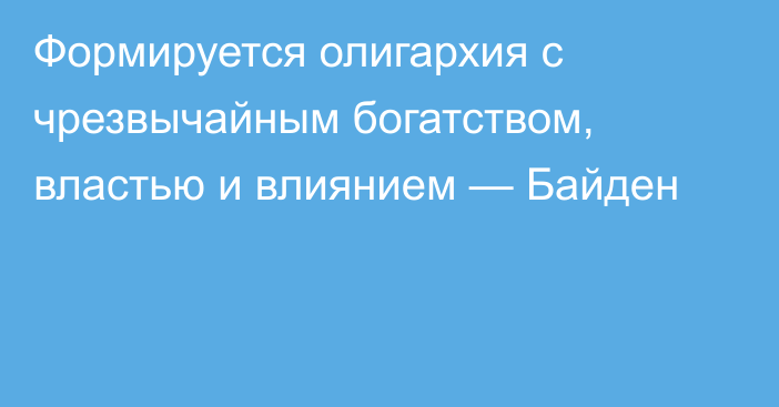 Формируется олигархия с чрезвычайным богатством, властью и влиянием — Байден