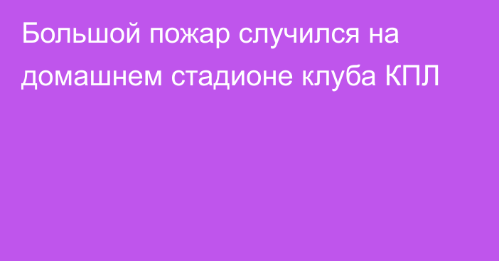 Большой пожар случился на домашнем стадионе клуба КПЛ