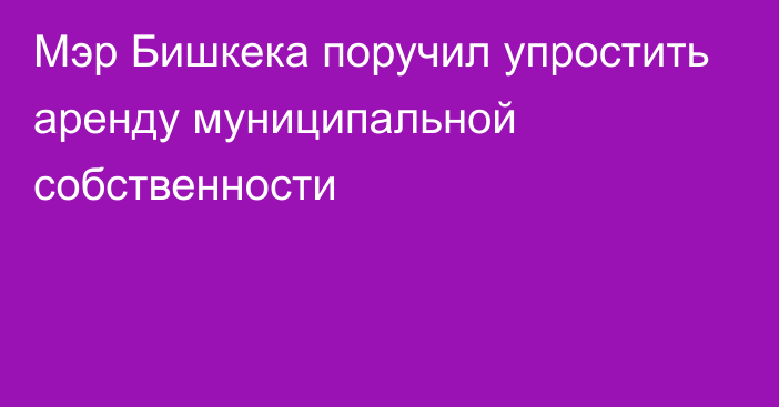 Мэр Бишкека поручил упростить аренду муниципальной собственности