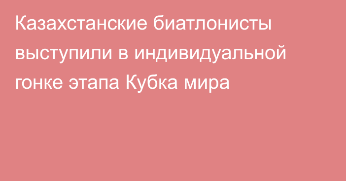 Казахстанские биатлонисты выступили в индивидуальной гонке этапа Кубка мира