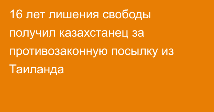 16 лет лишения свободы получил казахстанец за противозаконную посылку из Таиланда