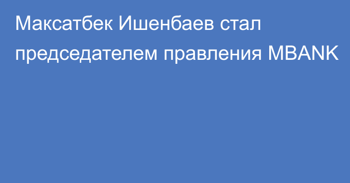 Максатбек Ишенбаев стал председателем правления MBANK