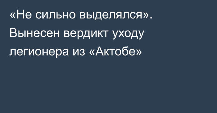 «Не сильно выделялся». Вынесен вердикт уходу легионера из «Актобе»