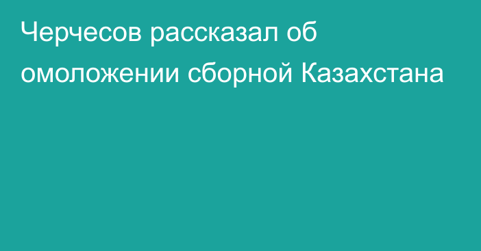 Черчесов рассказал об омоложении сборной Казахстана