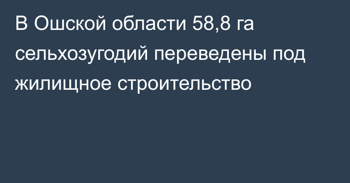 В Ошской области 58,8 га сельхозугодий переведены под жилищное строительство